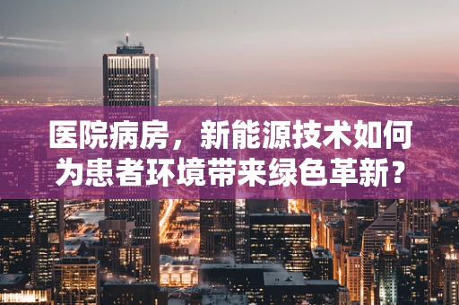 医院病房，新能源技术如何为患者环境带来绿色革新？