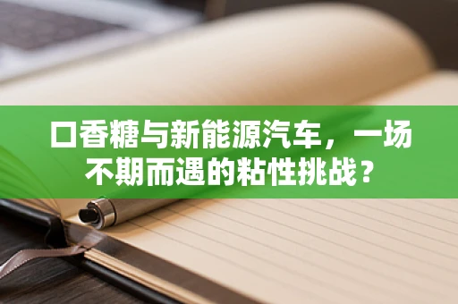 口香糖与新能源汽车，一场不期而遇的粘性挑战？