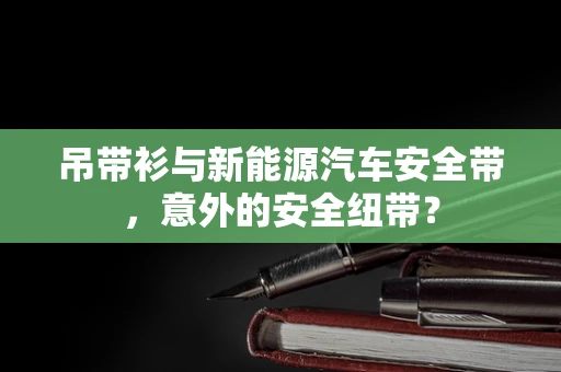 吊带衫与新能源汽车安全带，意外的安全纽带？