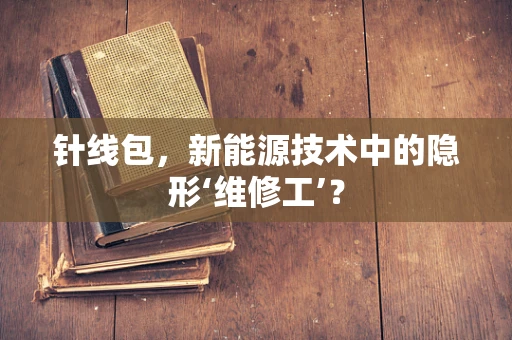 针线包，新能源技术中的隐形‘维修工’？