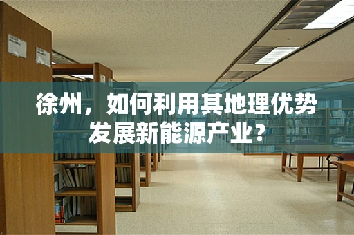 徐州，如何利用其地理优势发展新能源产业？