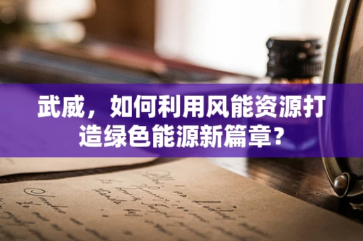 武威，如何利用风能资源打造绿色能源新篇章？