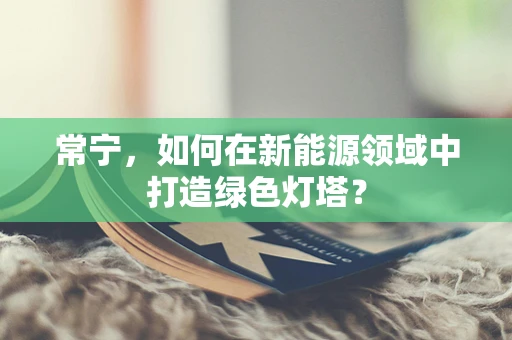 常宁，如何在新能源领域中打造绿色灯塔？