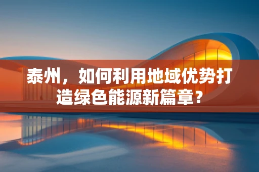 泰州，如何利用地域优势打造绿色能源新篇章？