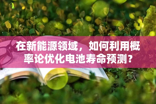 在新能源领域，如何利用概率论优化电池寿命预测？