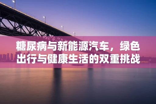 糖尿病与新能源汽车，绿色出行与健康生活的双重挑战