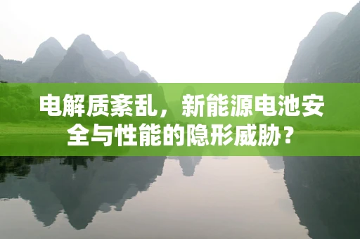 电解质紊乱，新能源电池安全与性能的隐形威胁？