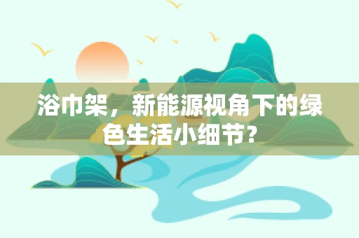 浴巾架，新能源视角下的绿色生活小细节？