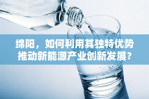 绵阳，如何利用其独特优势推动新能源产业创新发展？