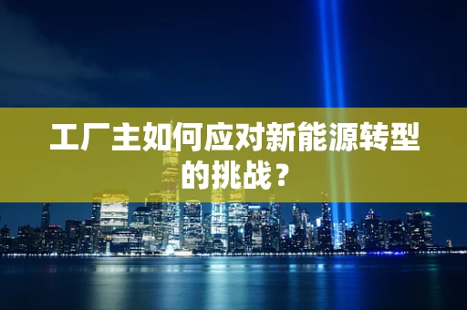 工厂主如何应对新能源转型的挑战？