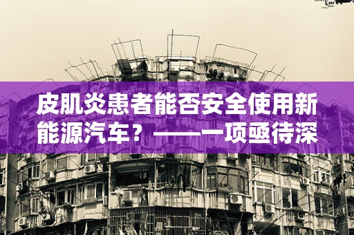 皮肌炎患者能否安全使用新能源汽车？——一项亟待深入研究的课题