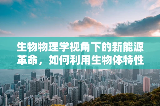 生物物理学视角下的新能源革命，如何利用生物体特性提升太阳能转化效率？