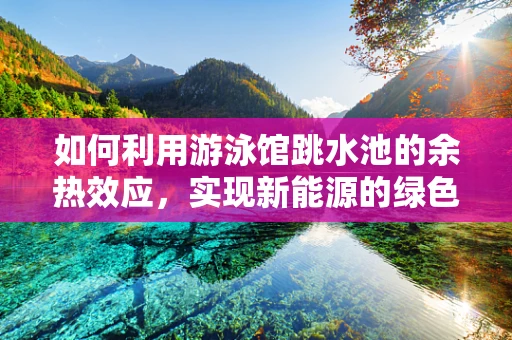 如何利用游泳馆跳水池的余热效应，实现新能源的绿色利用？