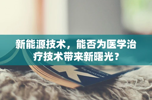 新能源技术，能否为医学治疗技术带来新曙光？