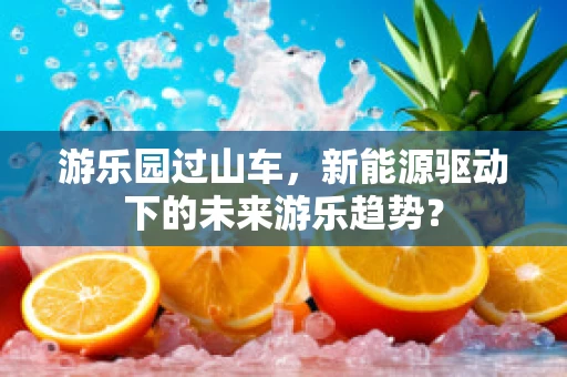 游乐园过山车，新能源驱动下的未来游乐趋势？