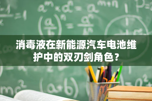 消毒液在新能源汽车电池维护中的双刃剑角色？