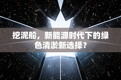 挖泥船，新能源时代下的绿色清淤新选择？