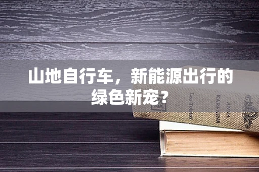 山地自行车，新能源出行的绿色新宠？