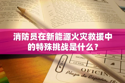 消防员在新能源火灾救援中的特殊挑战是什么？