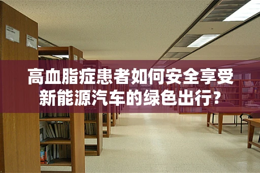 高血脂症患者如何安全享受新能源汽车的绿色出行？