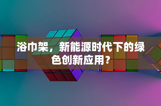 浴巾架，新能源时代下的绿色创新应用？