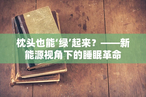 枕头也能‘绿’起来？——新能源视角下的睡眠革命