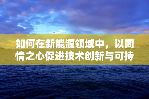 如何在新能源领域中，以同情之心促进技术创新与可持续发展？