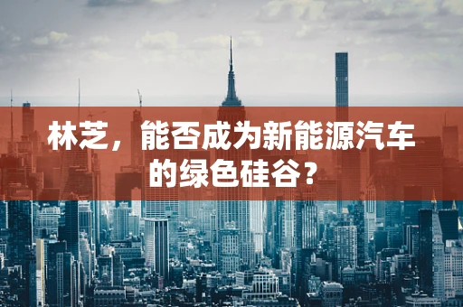 林芝，能否成为新能源汽车的绿色硅谷？