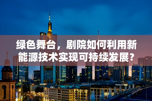 绿色舞台，剧院如何利用新能源技术实现可持续发展？