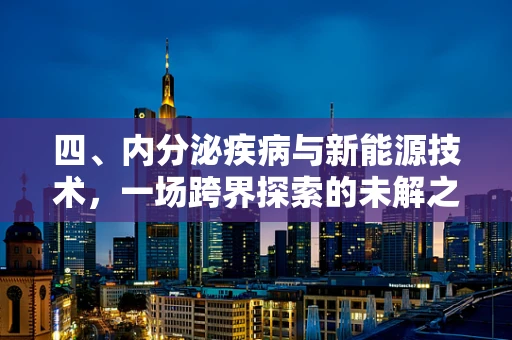 四、内分泌疾病与新能源技术，一场跨界探索的未解之谜