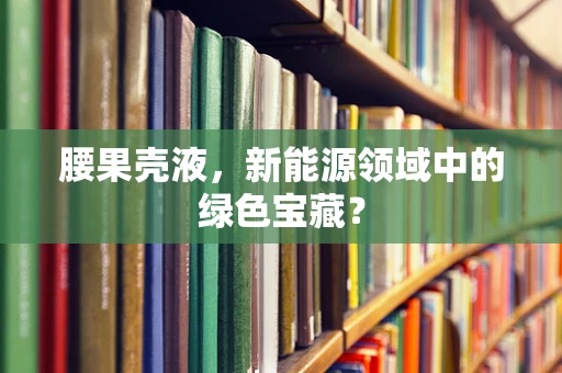 腰果壳液，新能源领域中的绿色宝藏？