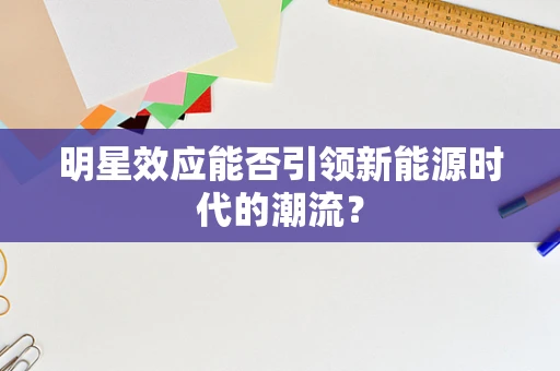 明星效应能否引领新能源时代的潮流？