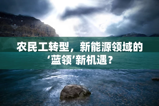 农民工转型，新能源领域的‘蓝领’新机遇？