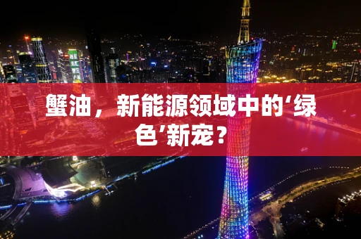 蟹油，新能源领域中的‘绿色’新宠？