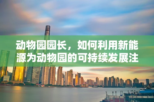 动物园园长，如何利用新能源为动物园的可持续发展注入新动力？