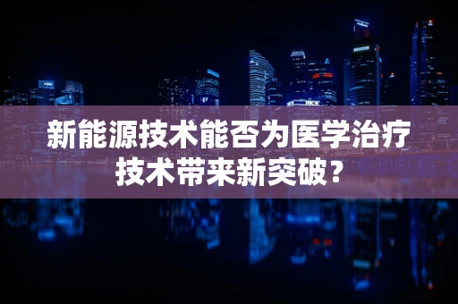 新能源技术能否为医学治疗技术带来新突破？