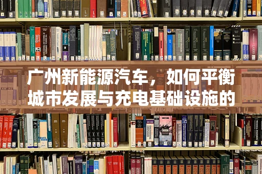 广州新能源汽车，如何平衡城市发展与充电基础设施的布局？