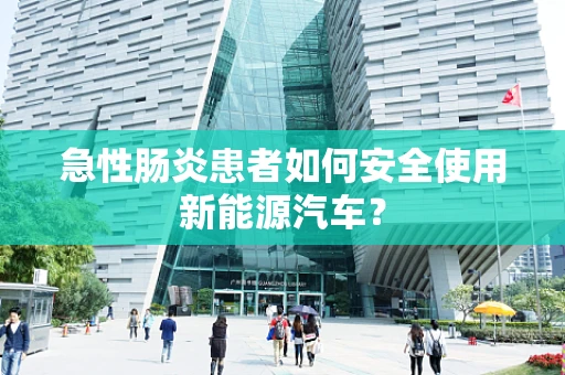 急性肠炎患者如何安全使用新能源汽车？