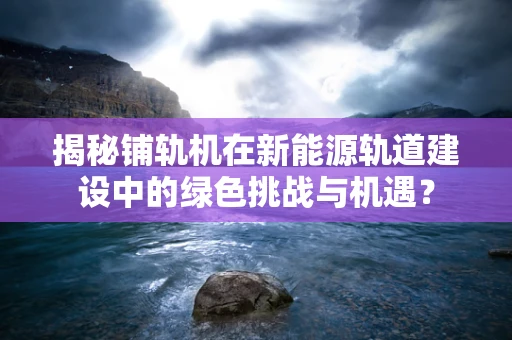 揭秘铺轨机在新能源轨道建设中的绿色挑战与机遇？