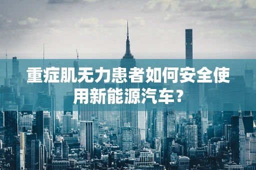 重症肌无力患者如何安全使用新能源汽车？