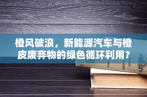 橙风破浪，新能源汽车与橙皮废弃物的绿色循环利用？