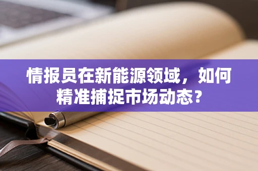 情报员在新能源领域，如何精准捕捉市场动态？