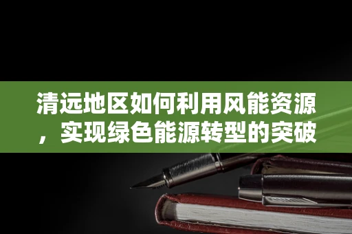 清远地区如何利用风能资源，实现绿色能源转型的突破？