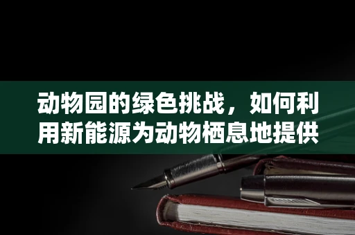 动物园的绿色挑战，如何利用新能源为动物栖息地提供可持续动力？