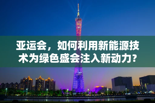 亚运会，如何利用新能源技术为绿色盛会注入新动力？