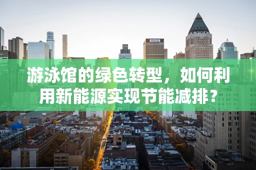 游泳馆的绿色转型，如何利用新能源实现节能减排？