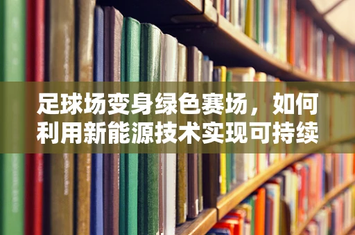 足球场变身绿色赛场，如何利用新能源技术实现可持续发展？