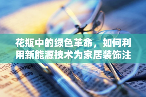 花瓶中的绿色革命，如何利用新能源技术为家居装饰注入环保新意？