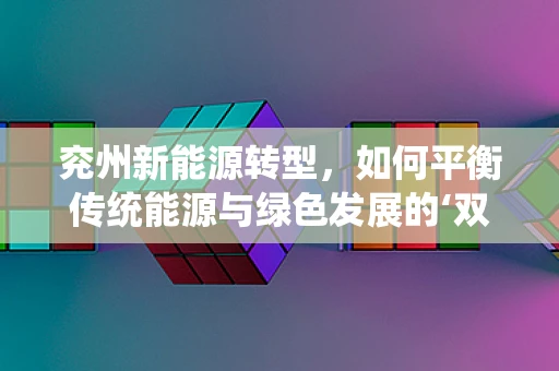 兖州新能源转型，如何平衡传统能源与绿色发展的‘双轨’策略？