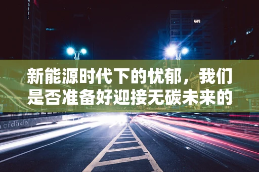 新能源时代下的忧郁，我们是否准备好迎接无碳未来的心理挑战？